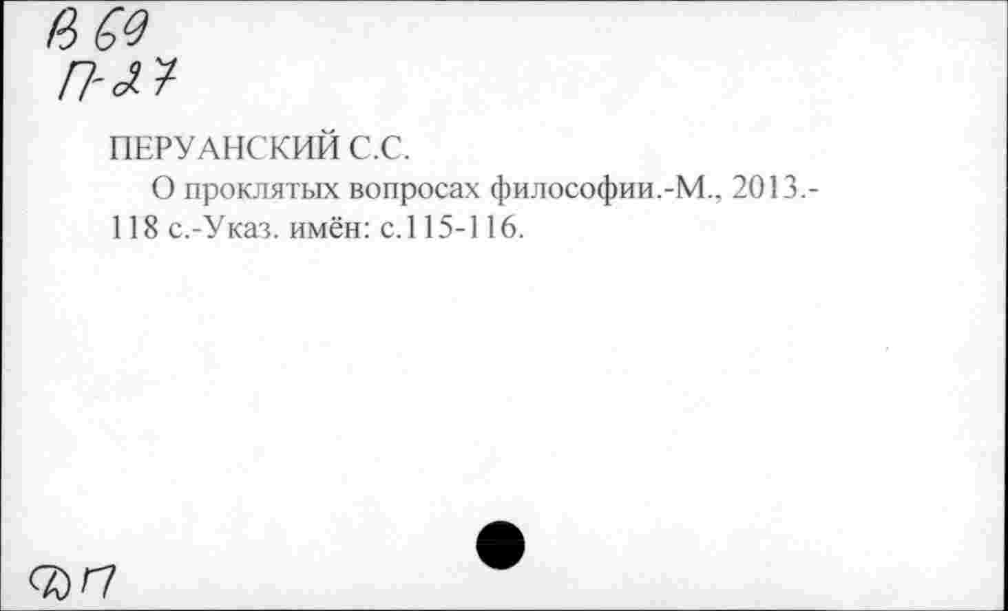 ﻿ПЕРУАНСКИЙ С.С.
О проклятых вопросах философии.-М.. 2013.-118 с.-Указ. имён: с. 115-116.